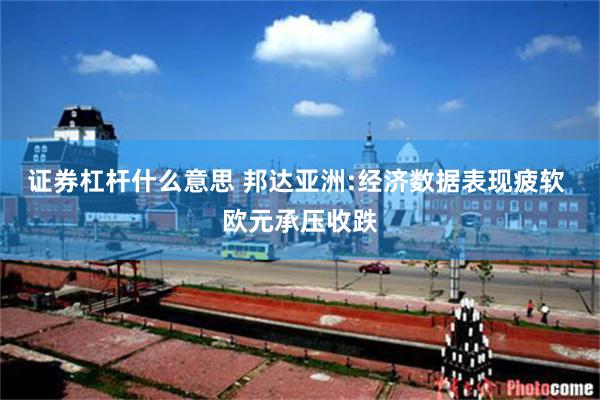 证券杠杆什么意思 邦达亚洲:经济数据表现疲软 欧元承压收跌