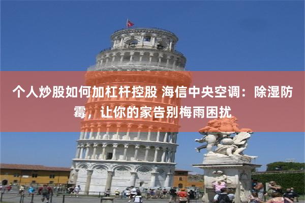 个人炒股如何加杠杆控股 海信中央空调：除湿防霉，让你的家告别梅雨困扰