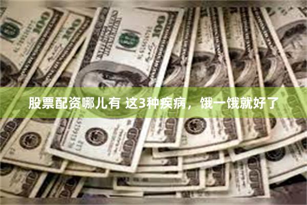 股票配资哪儿有 这3种疾病，饿一饿就好了