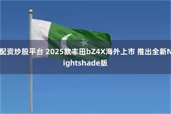 配资炒股平台 2025款丰田bZ4X海外上市 推出全新Nightshade版
