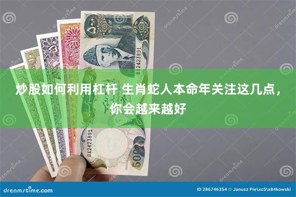 炒股如何利用杠杆 生肖蛇人本命年关注这几点，你会越来越好