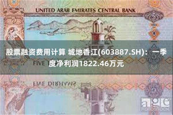 股票融资费用计算 城地香江(603887.SH)：一季度净利润1822.46万元