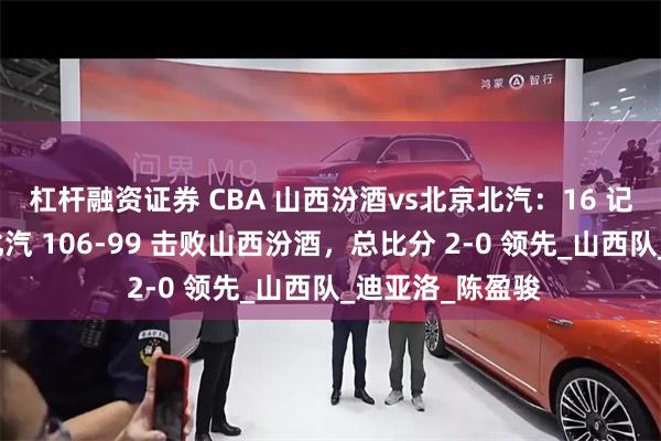 杠杆融资证券 CBA 山西汾酒vs北京北汽：16 记三分助力北京北汽 106-99 击败山西汾酒，总比分 2-0 领先_山西队_迪亚洛_陈盈骏