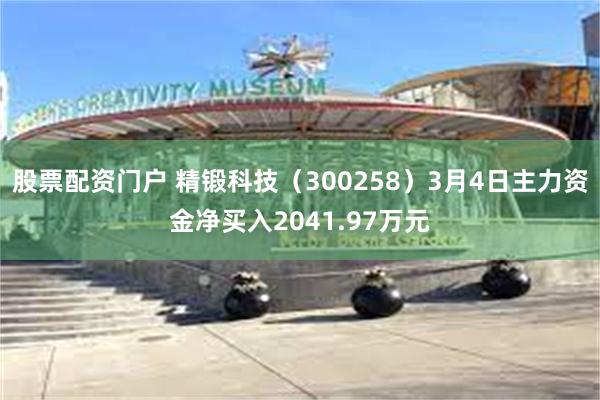 股票配资门户 精锻科技（300258）3月4日主力资金净买入2041.97万元