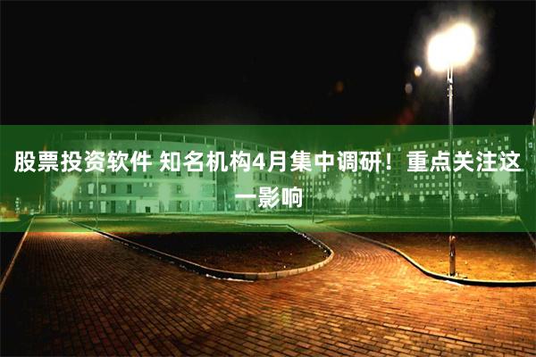 股票投资软件 知名机构4月集中调研！重点关注这一影响