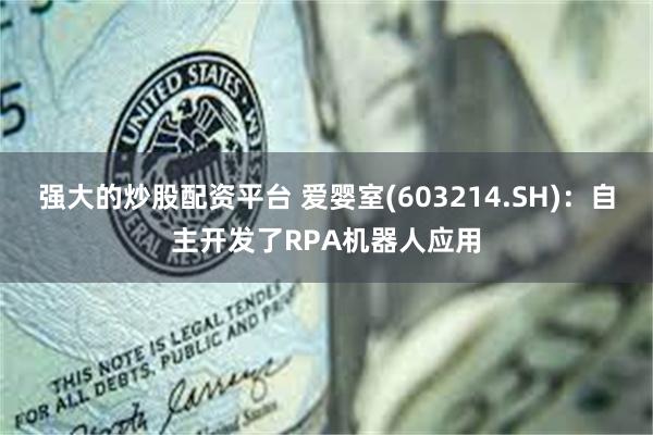 强大的炒股配资平台 爱婴室(603214.SH)：自主开发了RPA机器人应用