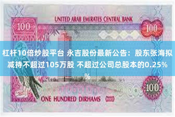 杠杆10倍炒股平台 永吉股份最新公告：股东张海拟减持不超过105万股 不超过公司总股本的0.25%