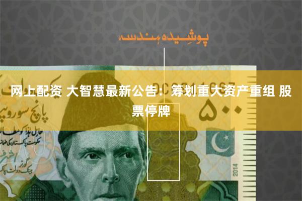 网上配资 大智慧最新公告：筹划重大资产重组 股票停牌