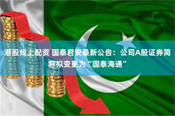 港股线上配资 国泰君安最新公告：公司A股证券简称拟变更为“国泰海通”