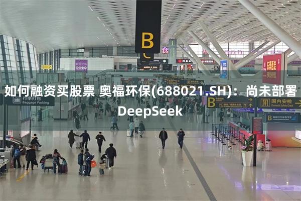 如何融资买股票 奥福环保(688021.SH)：尚未部署DeepSeek
