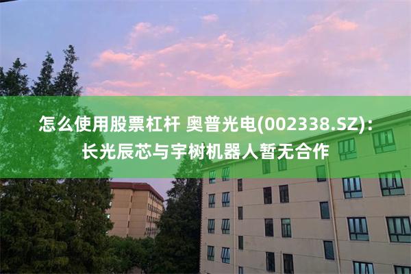 怎么使用股票杠杆 奥普光电(002338.SZ)：长光辰芯与宇树机器人暂无合作