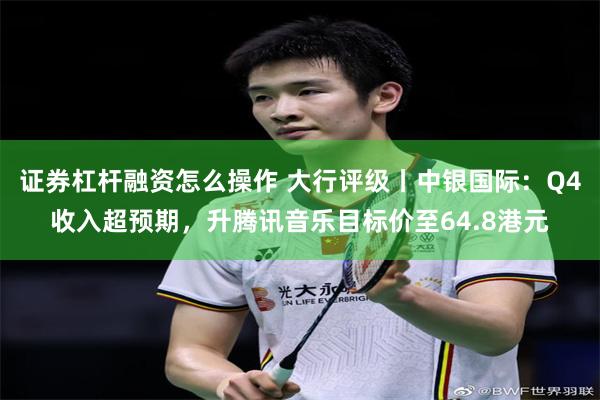 证券杠杆融资怎么操作 大行评级丨中银国际：Q4收入超预期，升腾讯音乐目标价至64.8港元