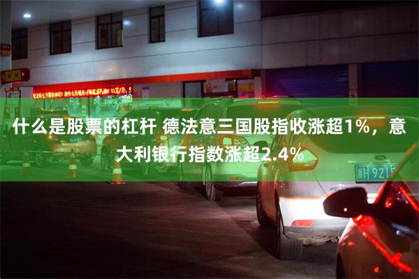 什么是股票的杠杆 德法意三国股指收涨超1%，意大利银行指数涨超2.4%