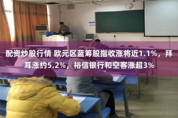 配资炒股行情 欧元区蓝筹股指收涨将近1.1%，拜耳涨约5.2%，裕信银行和空客涨超3%