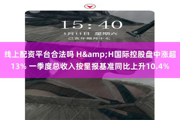 线上配资平台合法吗 H&H国际控股盘中涨超13% 一季度总收入按呈报基准同比上升10.4%