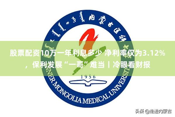 股票配资10万一年利息多少 净利率仅为3.12%，保利发展“一哥”难当丨冷眼看财报