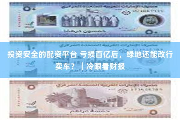 投资安全的配资平台 亏损百亿后，绿地还能改行卖车？｜冷眼看财报