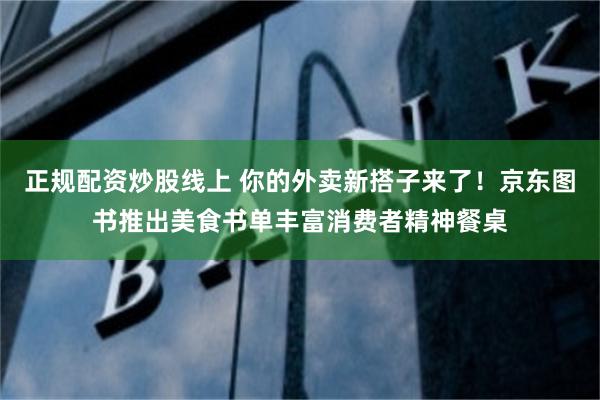 正规配资炒股线上 你的外卖新搭子来了！京东图书推出美食书单丰富消费者精神餐桌