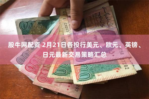 股牛网配资 2月21日各投行美元、欧元、英镑、日元最新交易策略汇总