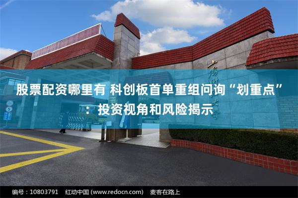 股票配资哪里有 科创板首单重组问询“划重点”：投资视角和风险揭示