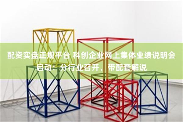 配资实盘正规平台 科创企业网上集体业绩说明会启动：分行业召开，带配套解说