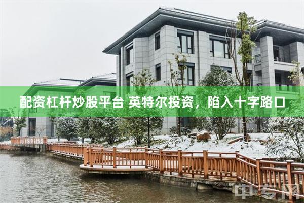 配资杠杆炒股平台 英特尔投资，陷入十字路口