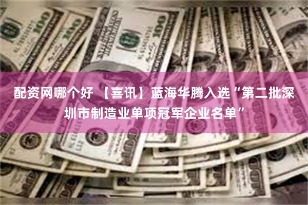 配资网哪个好 【喜讯】蓝海华腾入选“第二批深圳市制造业单项冠军企业名单”