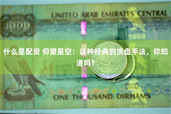 什么是配资 仰望星空:这种经典的洗盘手法,你知道吗?