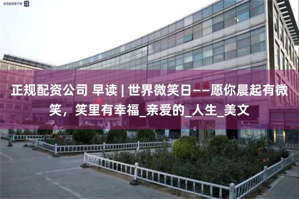 正规配资公司 早读 | 世界微笑日——愿你晨起有微笑，笑里有幸福_亲爱的_人生_美文