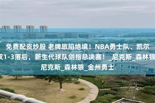 免费配资炒股 老牌旅陷绝境！NBA勇士队、凯尔特人队双双1-3落后，新生代球队剑指总决赛！_尼克斯_森林狼_金州勇士