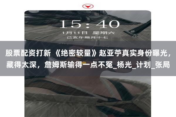 股票配资打新 《绝密较量》赵亚苧真实身份曝光，藏得太深，詹姆斯输得一点不冤_杨光_计划_张局