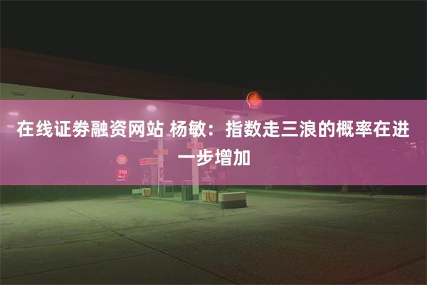 在线证劵融资网站 杨敏：指数走三浪的概率在进一步增加