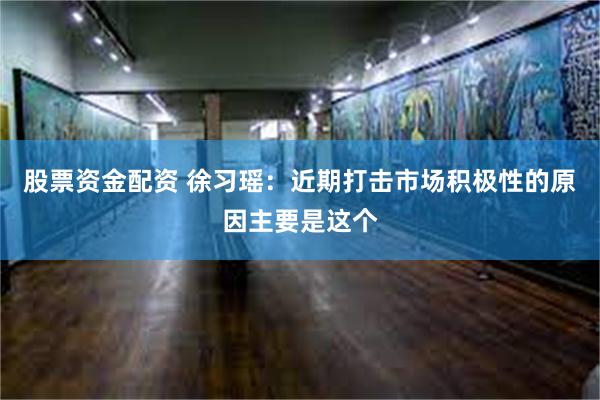股票资金配资 徐习瑶：近期打击市场积极性的原因主要是这个