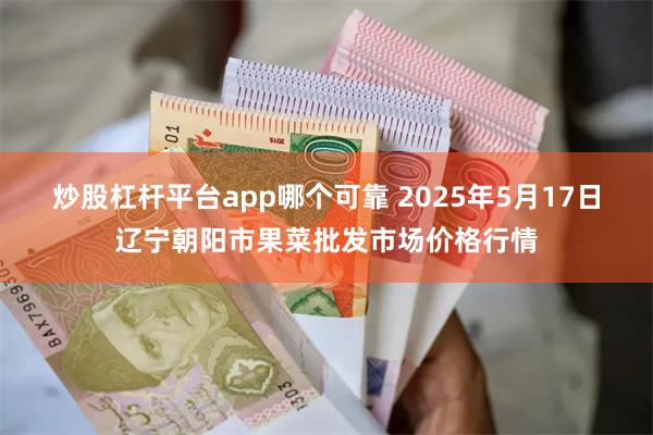 炒股杠杆平台app哪个可靠 2025年5月17日辽宁朝阳市果菜批发市场价格行情