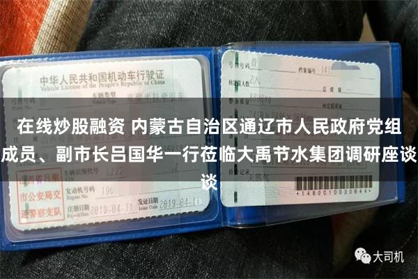 在线炒股融资 内蒙古自治区通辽市人民政府党组成员、副市长吕国华一行莅临大禹节水集团调研座谈