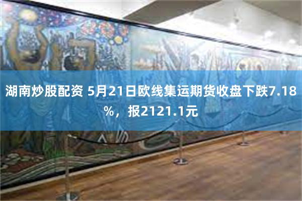 湖南炒股配资 5月21日欧线集运期货收盘下跌7.18%，报2121.1元