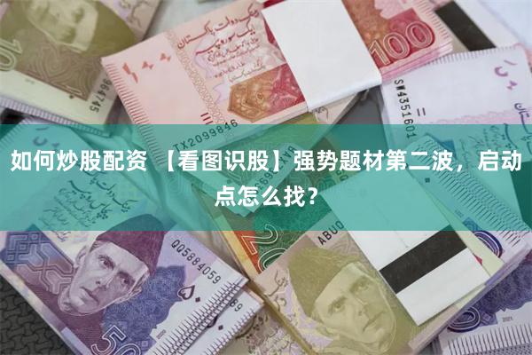 如何炒股配资 【看图识股】强势题材第二波，启动点怎么找？