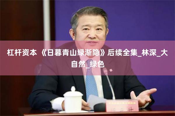 杠杆资本 《日暮青山绿渐隐》后续全集_林深_大自然_绿色