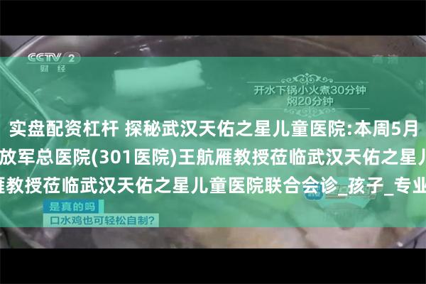 实盘配资杠杆 探秘武汉天佑之星儿童医院:本周5月24-25日，中国人民解放军总医院(301医院)王航雁教授莅临武汉天佑之星儿童医院联合会诊_孩子_专业_家长