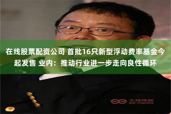 在线股票配资公司 首批16只新型浮动费率基金今起发售 业内:推动行业进一步走向良性循环