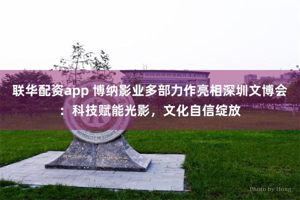 联华配资app 博纳影业多部力作亮相深圳文博会：科技赋能光影，文化自信绽放