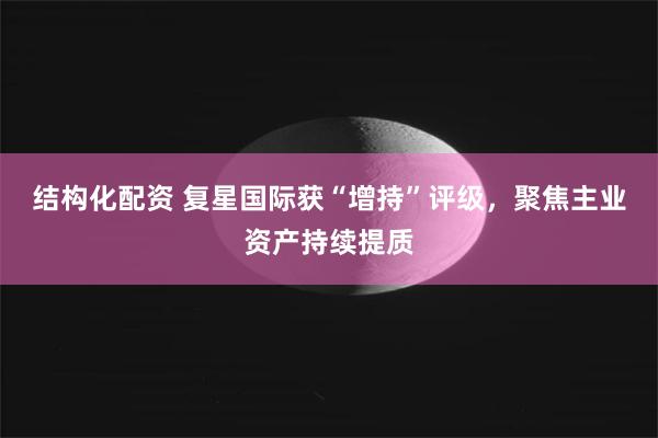 结构化配资 复星国际获“增持”评级，聚焦主业资产持续提质