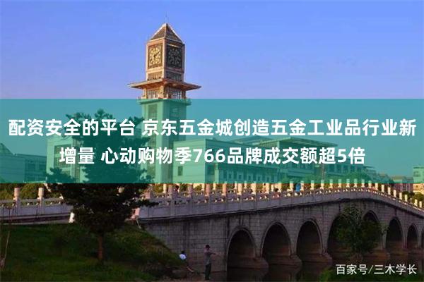 配资安全的平台 京东五金城创造五金工业品行业新增量 心动购物季766品牌成交额超5倍