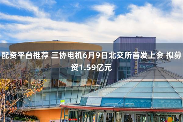 配资平台推荐 三协电机6月9日北交所首发上会 拟募资1.59亿元
