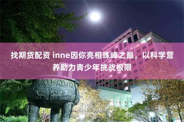 找期货配资 inne因你亮相珠峰之巅，以科学营养助力青少年挑战极限