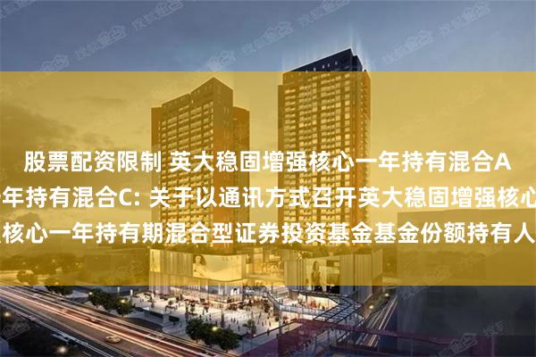 股票配资限制 英大稳固增强核心一年持有混合A,英大稳固增强核心一年持有混合C: 关于以通讯方式召开英大稳固增强核心一年持有期混合型证券投资基金基金份额持有人大会的第一次提示性公告