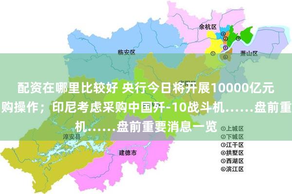 配资在哪里比较好 央行今日将开展10000亿元买断式逆回购操作；印尼考虑采购中国歼-10战斗机……盘前重要消息一览
