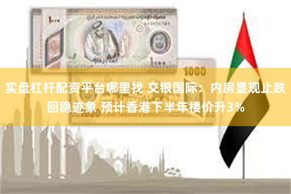 实盘杠杆配资平台哪里找 交银国际：内房显现止跌回稳迹象 预计香港下半年楼价升3%