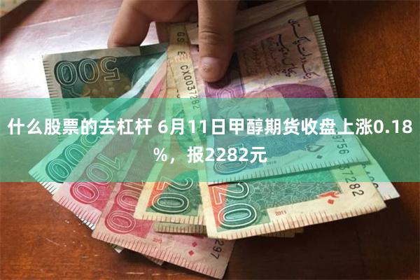 什么股票的去杠杆 6月11日甲醇期货收盘上涨0.18%，报2282元