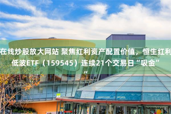 在线炒股放大网站 聚焦红利资产配置价值，恒生红利低波ETF（159545）连续21个交易日“吸金”